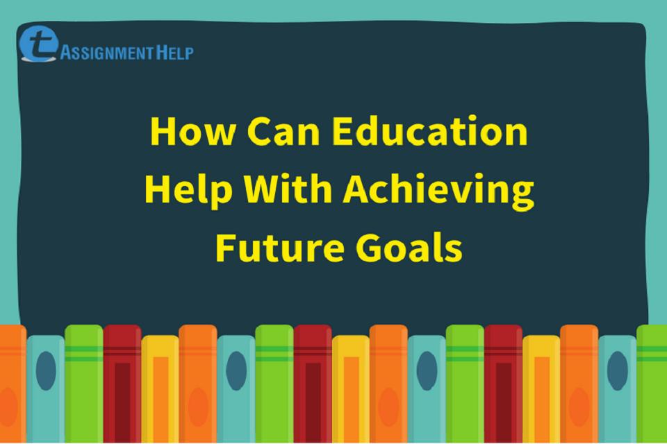How Can Education Help With Achieving Future Goals Total Assignment Help
