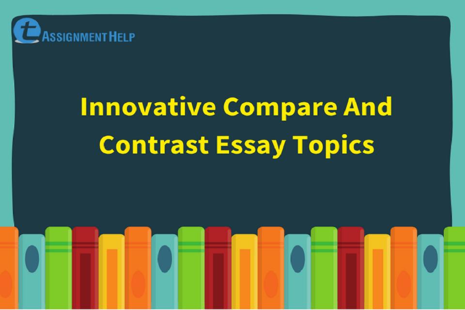 Innovative compare and contrast essay topics total assignment help